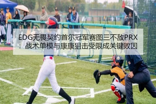 EDG无畏契约首尔冠军赛图三不敌PRX：战术单模与康康狙击受限成关键败因