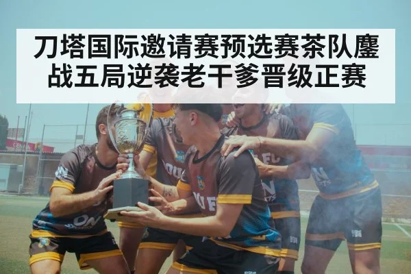 刀塔国际邀请赛预选赛茶队鏖战五局逆袭老干爹晋级正赛