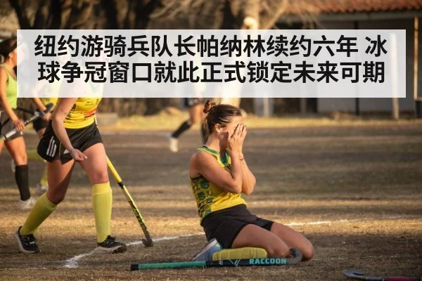 纽约游骑兵队长帕纳林续约六年 冰球争冠窗口就此正式锁定未来可期