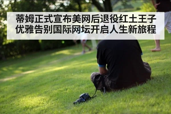 蒂姆正式宣布美网后退役红土王子优雅告别国际网坛开启人生新旅程