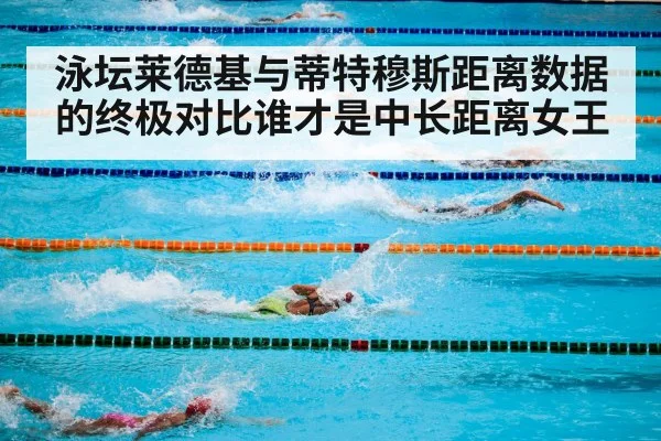 泳坛莱德基与蒂特穆斯距离数据的终极对比谁才是中长距离女王