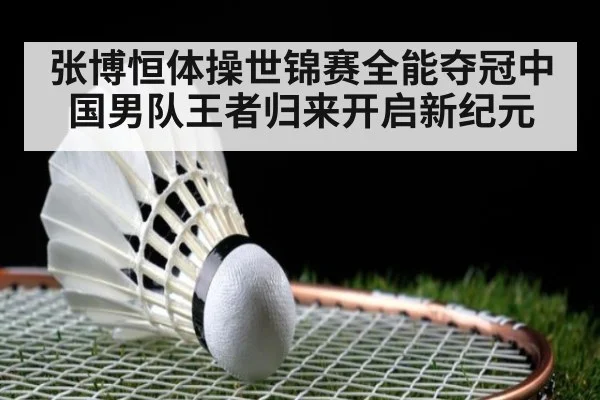 张博恒体操世锦赛全能夺冠中国男队王者归来开启新纪元