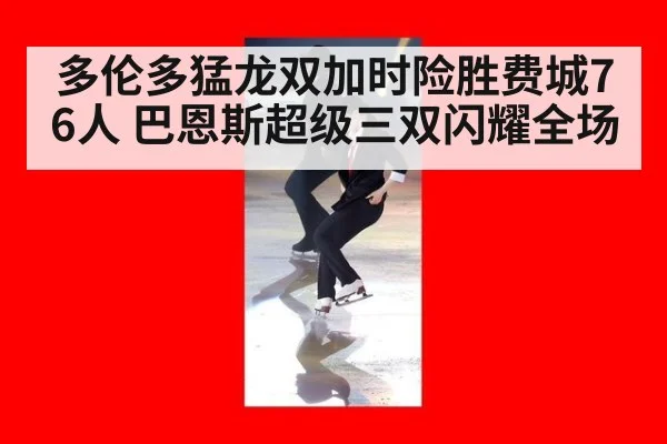 多伦多猛龙双加时险胜费城76人 巴恩斯超级三双闪耀全场