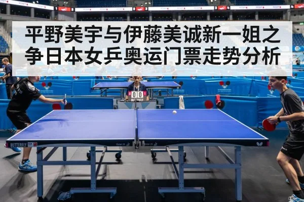 平野美宇与伊藤美诚新一姐之争日本女乒奥运门票走势分析