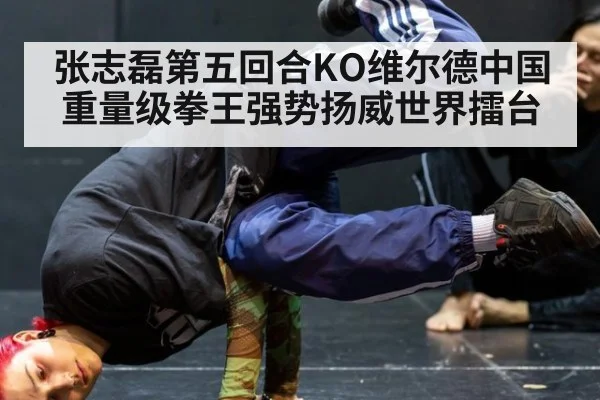 张志磊第五回合KO维尔德中国重量级拳王强势扬威世界擂台