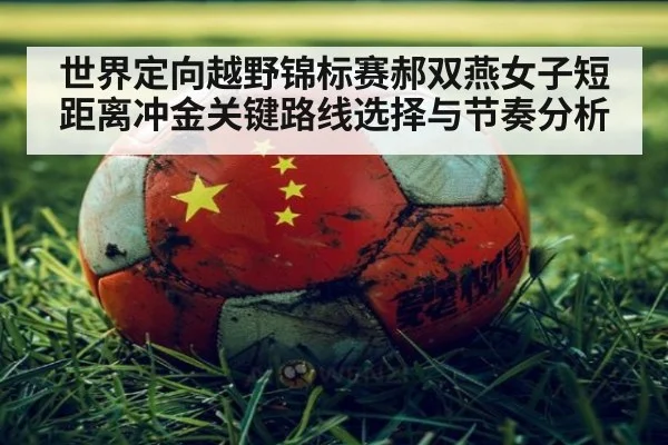世界定向越野锦标赛郝双燕女子短距离冲金关键路线选择与节奏分析