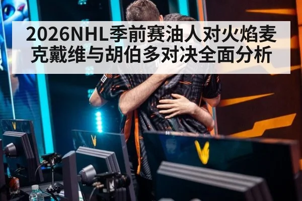 2026NHL季前赛油人对火焰麦克戴维与胡伯多对决全面分析