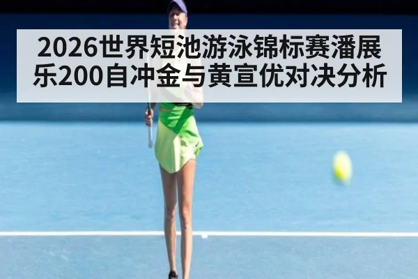 2026世界短池游泳锦标赛潘展乐200自冲金与黄宣优对决分析