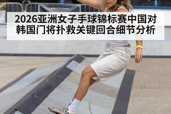2026亚洲女子手球锦标赛中国对韩国门将扑救关键回合细节分析